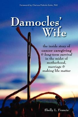 Damocles' Wife: The Inside Story of Cancer Caregiving & Long-Term Survival in the Midst of Motherhood, Marriage & Making Life Matter by Francis, Shelly L.