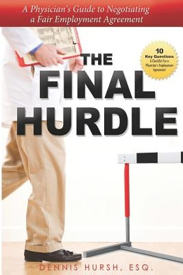 The Final Hurdle: A Physician's Guide to Negotiating a Fair Employment Agreement by Hursh, John