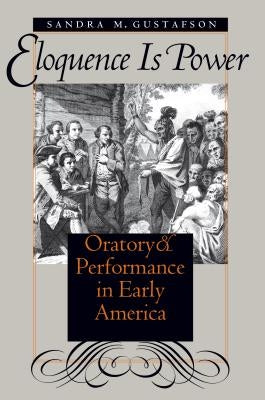 Eloquence Is Power: Oratory and Performance in Early America by Gustafson, Sandra M.