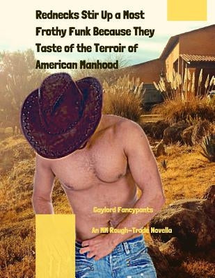 Rednecks Stir Up a Most Frothy Funk Because They Taste of the Terroir of American Manhood: An MM Rough-Trade Novella by Fancypants, Gaylord