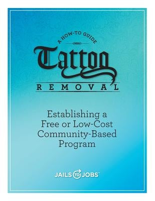 Tattoo Removal: Establishing a Free or Low-Cost Community-Based Program, A How-to Guide by Jobs Inc, Jails to