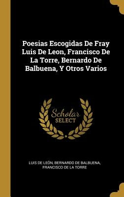 Poesias Escogidas De Fray Luis De Leon, Francisco De La Torre, Bernardo De Balbuena, Y Otros Varios by de Le&#243;n, Luis