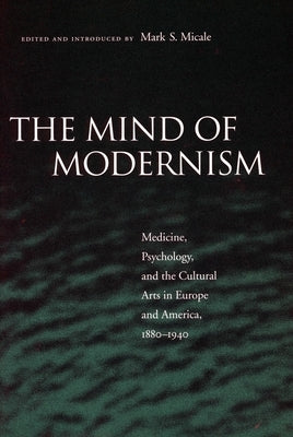 The Mind of Modernism: Medicine, Psychology, and the Cultural Arts in Europe and America, 1880-1940 by Micale, Mark S.