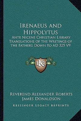 Irenaeus and Hippolytus: Ante Nicene Christian Library Translations of the Writings of the Fathers Down to Ad 325 V9 by Roberts, Reverend Alexander