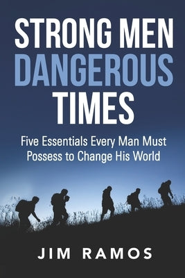 Strong Men Dangerous Times: Five Essentials Every Man Must Possess to Change His World by Ramos, Jim