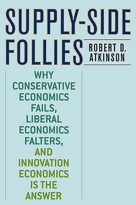 Supply-Side Follies: Why Conservative Economics Fails, Liberal Economics Falters, and Innovation Economics is the Answer by Atkinson, Robert D.