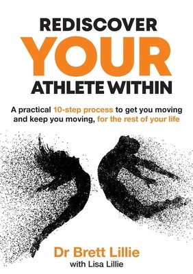 Rediscover Your Athlete Within: A practical 10-step process to get you moving and keep you moving, for the rest of your life by Lillie, Brett