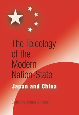 The Teleology of the Modern Nation-State: Japan and China by Fogel, Joshua A.