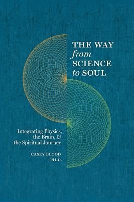 The Way from Science to Soul; Integrating Physics, the Brain, and the Spiritual Journey by Blood, Casey