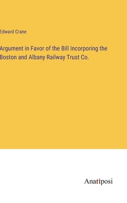 Argument in Favor of the Bill Incorporing the Boston and Albany Railway Trust Co. by Crane, Edward