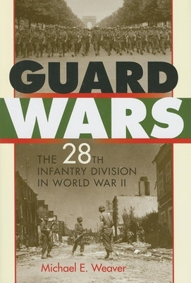 Guard Wars: The 28th Infantry Division in World War II by Weaver, Michael E.