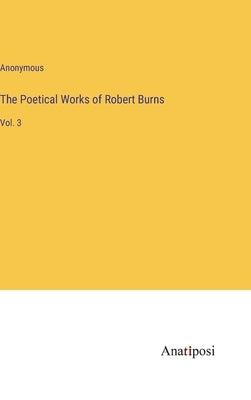 The Poetical Works of Robert Burns: Vol. 3 by Anonymous