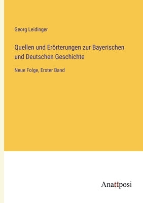 Quellen und Erörterungen zur Bayerischen und Deutschen Geschichte: Neue Folge, Erster Band by Leidinger, Georg