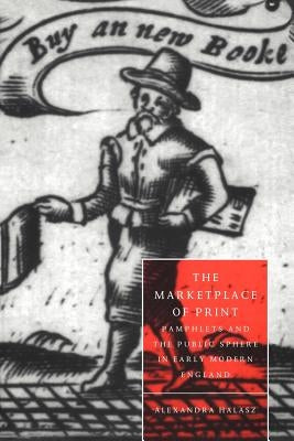 The Marketplace of Print: Pamphlets and the Public Sphere in Early Modern England by Halasz, Alexandra