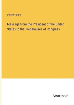 Message from the President of the United States to the Two Houses of Congress by Poore, Perley