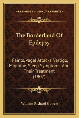 The Borderland Of Epilepsy: Faints, Vagal Attacks, Vertigo, Migraine, Sleep Symptoms, And Their Treatment (1907) by Gowers, William Richard