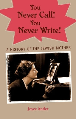 You Never Call! You Never Write!: A History of the Jewish Mother by Antler, Joyce