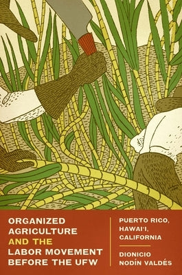 Organized Agriculture and the Labor Movement Before the Ufw: Puerto Rico, Hawai'i, California by Vald&#233;s, Dionicio Nod&#237;n