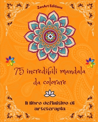 75 incredibili mandala da colorare: Il libro definitivo di arteterapia Arte per il pieno relax e la creatività Meravigliosi disegni di mandala fonte d by Editions, Zenart
