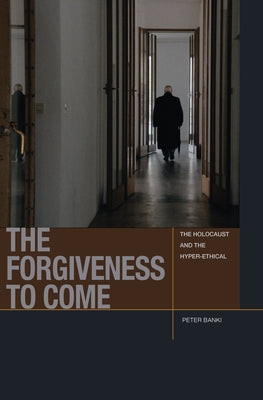 The Forgiveness to Come: The Holocaust and the Hyper-Ethical by Banki, Peter Jason