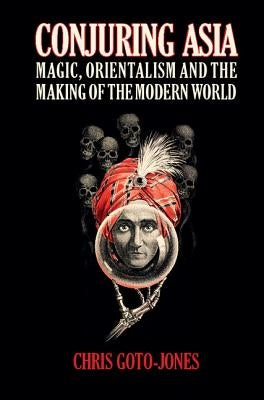 Conjuring Asia: Magic, Orientalism, and the Making of the Modern World by Goto-Jones, Chris