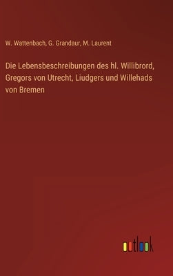 Die Lebensbeschreibungen des hl. Willibrord, Gregors von Utrecht, Liudgers und Willehads von Bremen by Wattenbach, W.
