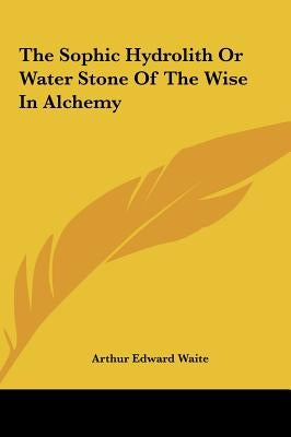 The Sophic Hydrolith or Water Stone of the Wise in Alchemy by Waite, Arthur Edward