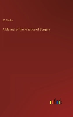 A Manual of the Practice of Surgery by Clarke, W.