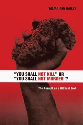 "you Shall Not Kill" or "you Shall Not Murder"?": The Assault on a Biblical Text by Bailey, Wilma Ann