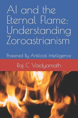 AI and the Eternal Flame: Understanding Zoroastrianism: Powered By Artificial Intelligence by Vaidyamath, Raj C.