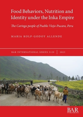 Food Behaviors, Nutrition and Identity under the Inka Empire: The Caringa people of Pueblo Viejo-Pucara, Peru by Kolp-Godoy Allende, Maria