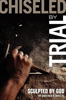 Chiseled by Trial: Sculpted by God by Jones, Gardiner B., III