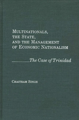 Multinationals, the State, and the Management of Economic Nationalism: The Case of Trinidad by Singh, Chaitram