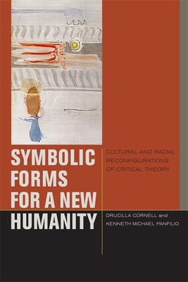 Symbolic Forms for a New Humanity: Cultural and Racial Reconfigurations of Critical Theory by Cornell, Drucilla