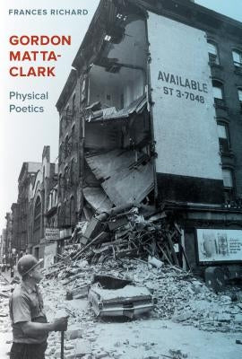 Gordon Matta-Clark: Physical Poetics by Richard, Frances