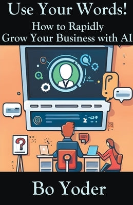 Use Your Words: How to Rapidly Grow Your Business with AI by Yoder, Bo