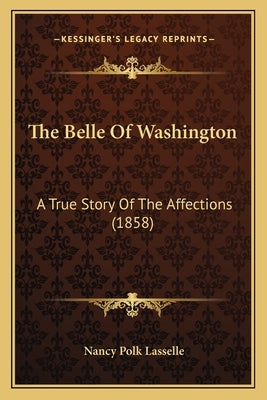 The Belle Of Washington: A True Story Of The Affections (1858) by Lasselle, Nancy Polk