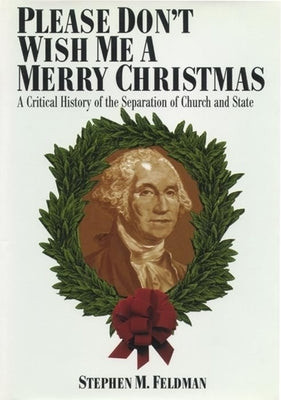 Please Don't Wish Me a Merry Christmas: A Critical History of the Separation of Church and State by Feldman, Stephen M.