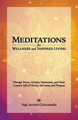 Meditations for Wellness and Inspired Living: Manage Stress, Anxiety, Depression, and Sleep. Create a Life of Clarity, Harmony, and Purpose by Chittumalla, Yogi Arvind