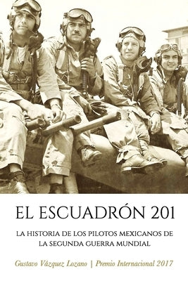 El Escuadrón 201: La Historia de los Pilotos Mexicanos de la Segunda Guerra Mundial by Vázquez Lozano, Gustavo