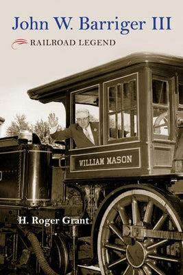 John W. Barriger III: Railroad Legend by Grant, H. Roger