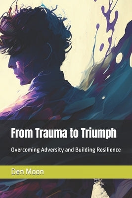 From Trauma to Triumph: Overcoming Adversity and Building Resilience by Moon, Den