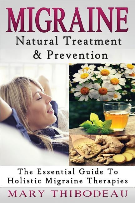 Migraine: Natural Treatment and Prevention: The Essential Guide To Holistic Migraine Therapies by Thibodeau, Mary