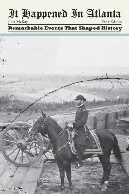 It Happened in Atlanta: Remarkable Events That Shaped History, First Edition by McKay, John