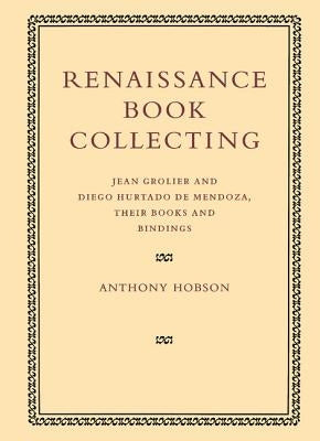 Renaissance Book Collecting: Jean Grolier and Diego Hurtado de Mendoza, Their Books and Bindings by Hobson, Anthony