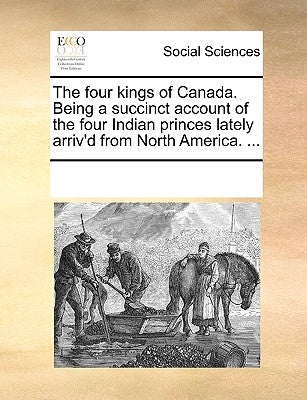 The Four Kings of Canada. Being a Succinct Account of the Four Indian Princes Lately Arriv'd from North America. ... by Multiple Contributors