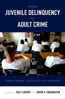 From Juvenile Delinquency to Adult Crime: Criminal Careers, Justice Policy, and Prevention by Loeber, Rolf