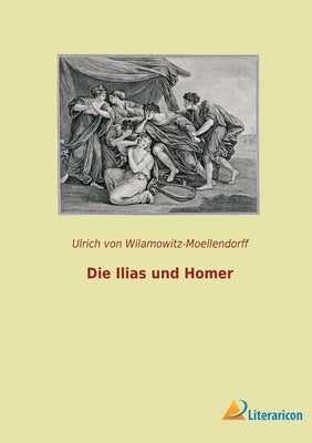 Die Ilias und Homer by Von Wilamowitz-Moellendorff, Ulrich