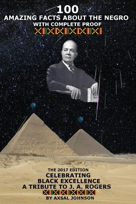 100 Amazing Facts About The Negro: With Complete Proof: The 2017 Edition Celebrating Black Excellence A Tribute To J. A. Rogers by Johnson, Axsal