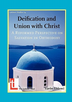 Deification and Union with Christ: A Reformed Perspective on Salvation in Orthodoxy by E. Denci, Slavko